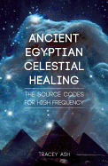 Ancient Egyptian Celestial Healing: The Source Codes for High Frequency
