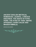 Ancient English Metrical Romances; Launfal. Lybeaus Disconus. the Geste of Kyng Horn. the Kyng of Tars. Emare. Appendix ( Horn Childe and Maiden Rimnild)