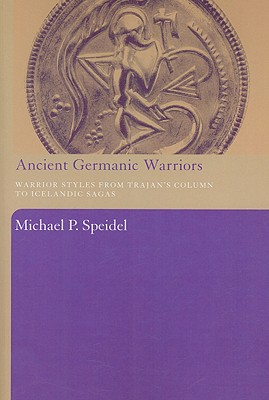 Ancient Germanic Warriors: Warrior Styles from Trajan's Column to Icelandic Sagas - Speidel, Michael P