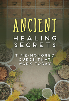 Ancient Healing Secrets: Time-Honored Cures That Work Today - Publications International Ltd