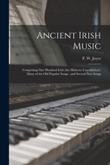 Ancient Irish Music: Comprising One Hundred Irish Airs Hitherto Unpublished; Many of the Old Popular Songs, and Several New Songs (Classic Reprint)