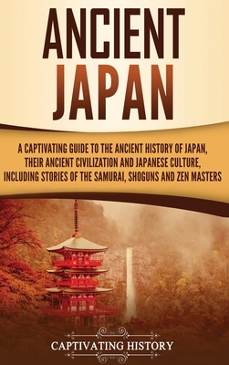 Ancient Japan: A Captivating Guide to the Ancient History of Japan, Their Ancient Civilization, and Japanese Culture, Including Stories of the Samurai, Sh guns, and Zen Masters - History, Captivating