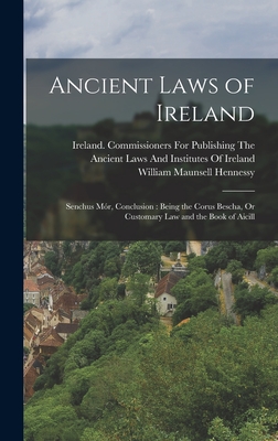 Ancient Laws of Ireland: Senchus Mr, Conclusion: Being the Corus Bescha, Or Customary Law and the Book of Aicill - Hennessy, William Maunsell, and Ireland Commissioners for Publishing (Creator)