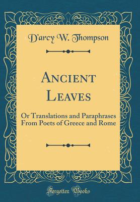 Ancient Leaves: Or Translations and Paraphrases from Poets of Greece and Rome (Classic Reprint) - Thompson, D'Arcy W