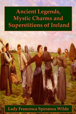 Ancient Legends, Mystic Charms, and Superstitions of Ireland - Speranza Wilde, Lady Francesca