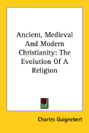 Ancient, Medieval and Modern Christianity: The Evolution of a Religion - Guignebert, Charles