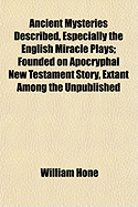 Ancient Mysteries Described, Especially the English Miracle Plays, Founded on Apocryphal New Testament Story Extant Among the Unpublished Manuscripts in the British Museum: Including Notices of Ecclesiastical Shows ..
