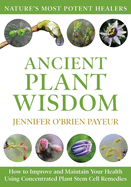 Ancient Plant Wisdom: How to Improve and Maintain Your Health Using Concentrated Plant Stem Cell Remedies