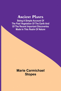 Ancient Plants; Being a Simple Account of the past Vegetation of the Earth and of the Recent Important Discoveries Made in This Realm of Nature