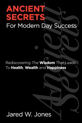 Ancient Secrets For Modern Day Success: Rediscovering The Wisdom That Leads to Health, Wealth, and Happiness - Jones, Jared W