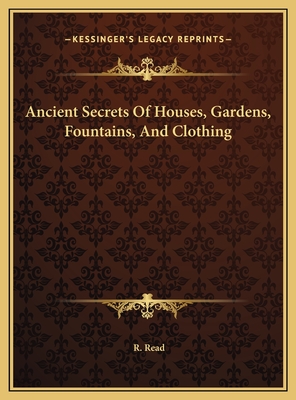 Ancient Secrets of Houses, Gardens, Fountains, and Clothing - Read, R