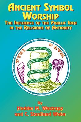 Ancient Symbol Worship: The Influence of the Phallic Idea in the Religions of Antiquity - Westropp, Hodder M, and Wake, C Staniland, and Wilder, Alexander, M.D. (Notes by)