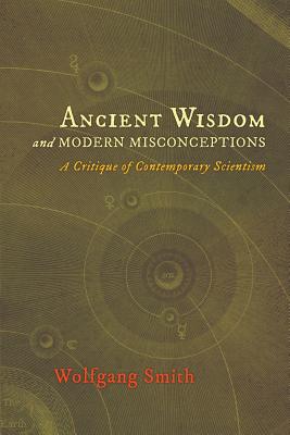 Ancient Wisdom and Modern Misconceptions: A Critique of Contemporary Scientism - Smith, Wolfgang, Dr., and Borella, Jean (Foreword by)