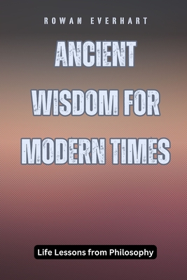 Ancient Wisdom for Modern Times: Life Lessons from Philosophy - Everhart, Rowan