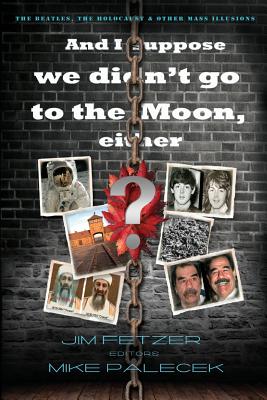 And I Suppose We Didn't Go to the Moon, Either?: The Beatles, the Holocaust, and Other Mass Illusions - Fetzer, Jim, and Palecek, Mike (Editor)