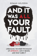 And It Was All Your Fault: Unraveling the Inner Psychology of Depression, How It Begins, and What Cures It