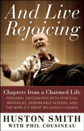 And Live Rejoicing: Chapters from a Charmed Life -- Personal Encounters with Spiritual Mavericks, Remarkable Seekers, and the World's Great Religious Leaders