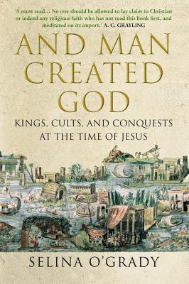 And Man Created God: Kings, Cults and Conquests at the Time of Jesus - O'Grady, Selina