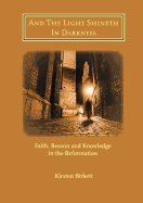 And The Light Shineth In Darkness: Faith, Reason and Knowledge in the Reformation