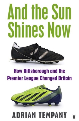 And the Sun Shines Now: How Hillsborough and the Premier League Changed Britain - Tempany, Adrian