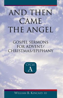 And Then Came the Angel: Gospel Sermons for Advent/Christmas/Epiphany (Cycle A) - Kincaid, William B, and Kincaid, William B, III