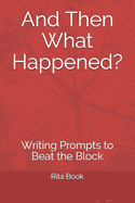 And Then What Happened?: Writing Prompts to Beat the Block