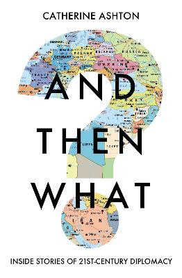 And Then What?: Stories from Twenty-First-Century Diplomacy - Ashton, Catherine, Baroness