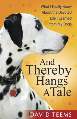 And Thereby Hangs a Tale: What I Really Know about the Devoted Life I Learned from My Dogs - Teems, David