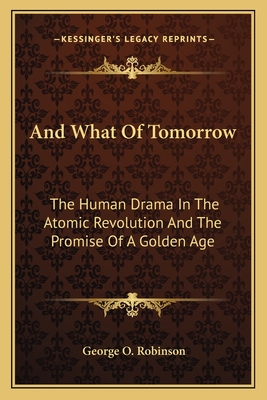 And What Of Tomorrow: The Human Drama In The Atomic Revolution And The Promise Of A Golden Age - Robinson, George O