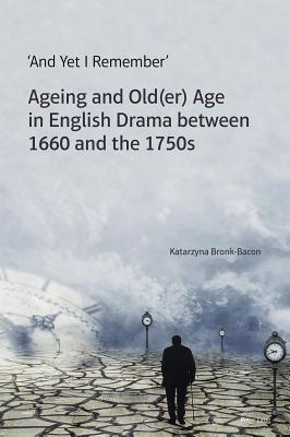 'And Yet I Remember': Ageing and Old(er) Age in English Drama between 1660 and the 1750s - Bronk-Bacon, Katarzyna