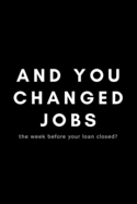 And You Changed Jobs The Week Before Your Loan Closed?: Funny Mortgage Broker Notebook Gift Idea For Loan Officer, Realtor, Real Estate Agent - 120 Pages (6" x 9") Hilarious Gag Present