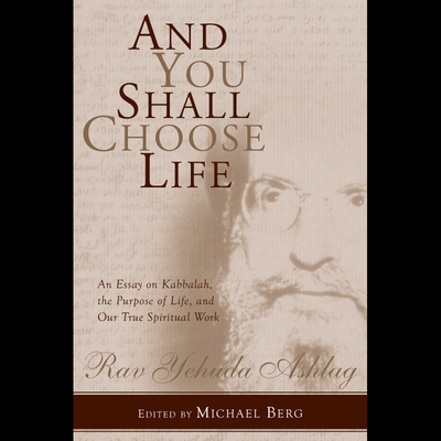 And You Shall Choose Life: An Essay on Kabbalah, the Purpose of Life, and Our True Spiritual Work - Rav Yehuda Ashlag, and Berg, Michael (Editor)