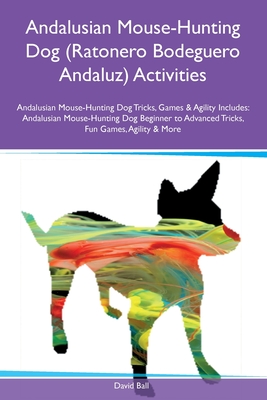 Andalusian Mouse-Hunting Dog (Ratonero Bodeguero Andaluz) Activities Andalusian Mouse-Hunting Dog Tricks, Games & Agility Includes: Andalusian Mouse-Hunting Dog Beginner to Advanced Tricks, Fun Games, Agility and More - Ball, David