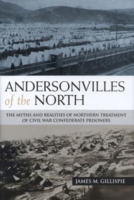 Andersonvilles of the North: The Myths and Realities of Northern Treatment of Civil War Confederate Prisoners - Gillispie, James M