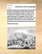 Andr: A Tragedy, in Five Acts: As Now Performing at the Theatre in New York. to Which Is Added, the Cow-Chace: A Satirical Poem. by Major Andr: With the Proceeding of the Court-Martial; And Authentic Documents Concerning Him.