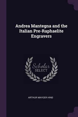 Andrea Mantegna and the Italian Pre-Raphaelite Engravers - Hind, Arthur Mayger