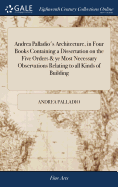 Andrea Palladio's Architecture, in Four Books Containing a Dissertation on the Five Orders & ye Most Necessary Observations Relating to all Kinds of Building