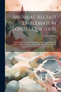 Andreae Alciati Emblematum Fontes Quatuor: Namely, An Account Of The Original Collection Made At Milan, 1522, And Photo-lith Fac-similes Of The Editions, Augsburg 1531, Paris 1534, And Venice 1546...