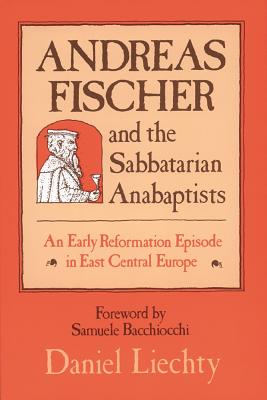 Andreas Fischer and the Sabbatarian Anabaptists: An Early Reformation Episode in East Central Europe - Liechty, Daniel