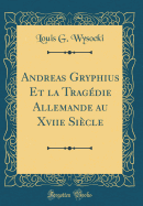 Andreas Gryphius Et La Tragdie Allemande Au Xviie Sicle (Classic Reprint)