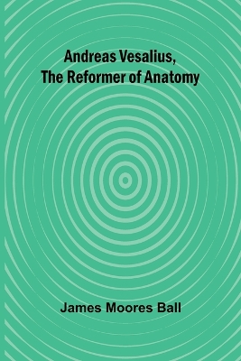Andreas Vesalius, the Reformer of Anatomy - Moores Ball, James
