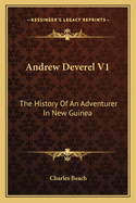 Andrew Deverel V1: The History Of An Adventurer In New Guinea