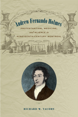 Andrew Fernando Holmes: Protestantism, Medicine, and Science in Nineteenth-Century Montreal - Vaudry, Richard