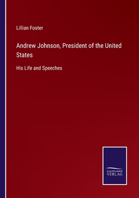 Andrew Johnson, President of the United States: His Life and Speeches - Foster, Lillian