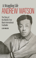 Andrew Watson; a Straggling Life: The Story of the World's First Black International Footballer