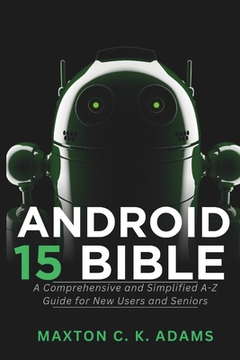 Android 15 Bible: A Comprehensive and Simplified A-Z Guide for New Users and Seniors - Adams, Maxton C K