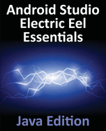 Android Studio Electric Eel Essentials - Java Edition: Developing Android Apps Using Android Studio 2022.1.1 and Java