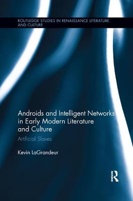 Androids and Intelligent Networks in Early Modern Literature and Culture: Artificial Slaves - Lagrandeur, Kevin