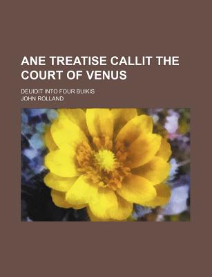 Ane Treatise Callit the Court of Venus: Deuidit Into Four Buikis - Rolland, John