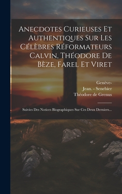 Anecdotes Curieuses Et Authentiques Sur Les C?l?bres R?formateurs Calvin, Th?odore de B?ze, Farel Et Viret: Suivies Des Notices Biographiques Sur Ces Deux Derniers... - Grenus, Th?odore de, and Jean - Senebier (Creator), and Gen?ve (R?publique) - (Creator)